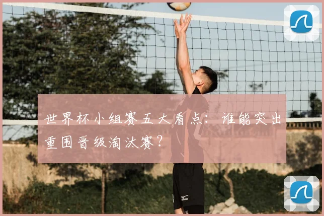 世界杯小组赛五大看点:谁能突出重围晋级淘汰赛?