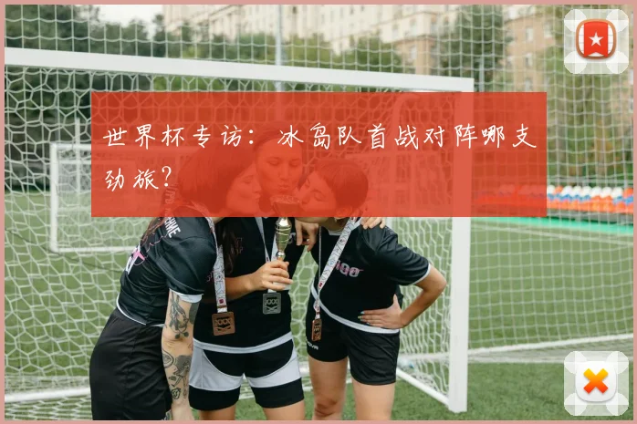 世界杯专访:冰岛队首战对阵哪支劲旅?