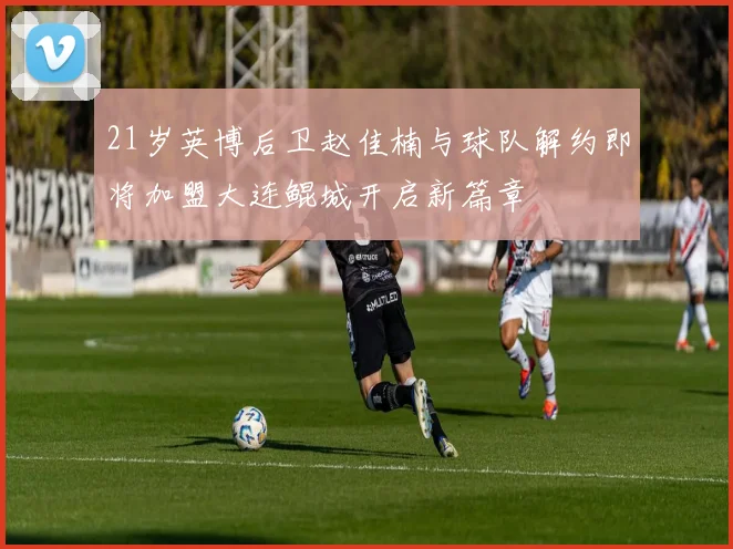21岁英博后卫赵佳楠与球队解约即将加盟大连鲲城开启新篇章