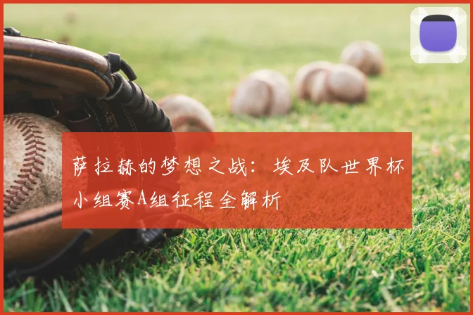 萨拉赫的梦想之战:埃及队世界杯小组赛A组征程全解析