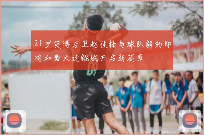 21岁英博后卫赵佳楠与球队解约即将加盟大连鲲城开启新篇章