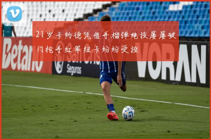 21岁卡约德凭借手榴弹绝技屡屡破门枪手红军纽卡纷纷受挫