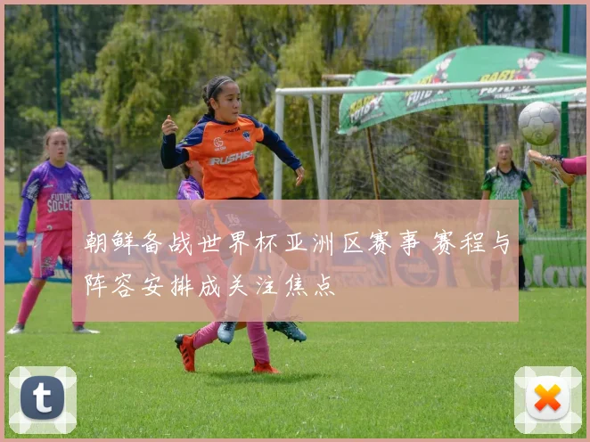朝鲜备战世界杯亚洲区赛事 赛程与阵容安排成关注焦点