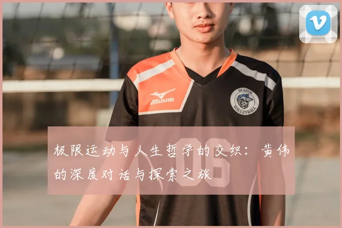 极限运动与人生哲学的交织:黄伟的深度对话与探索之旅