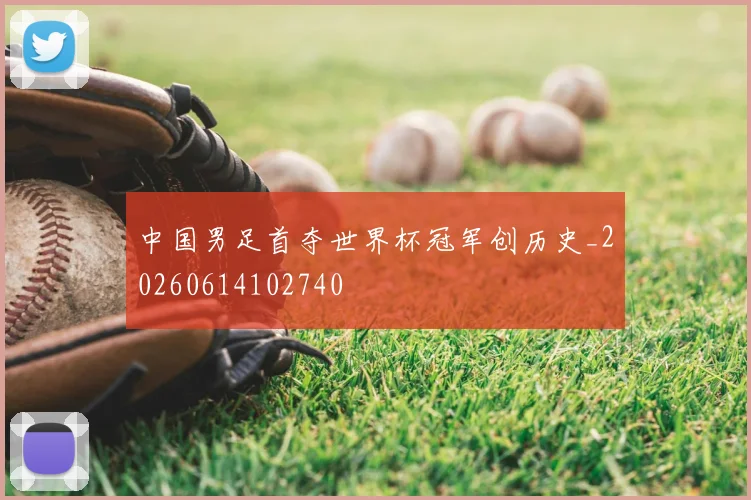 中国男足首夺世界杯冠军创历史_20260614102740