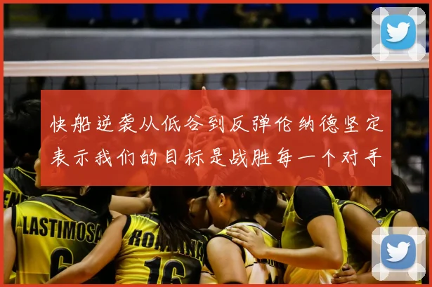 快船逆袭从低谷到反弹伦纳德坚定表示我们的目标是战胜每一个对手