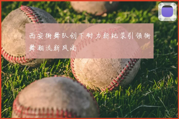 西安街舞队创下耐力新纪录引领街舞潮流新风尚