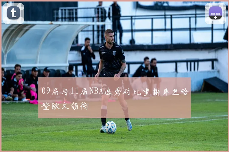 09届与11届NBA选秀对比重排库里哈登欧文领衔