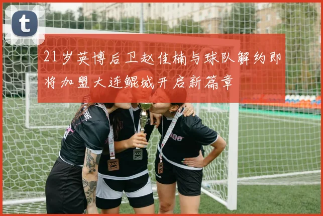 21岁英博后卫赵佳楠与球队解约即将加盟大连鲲城开启新篇章