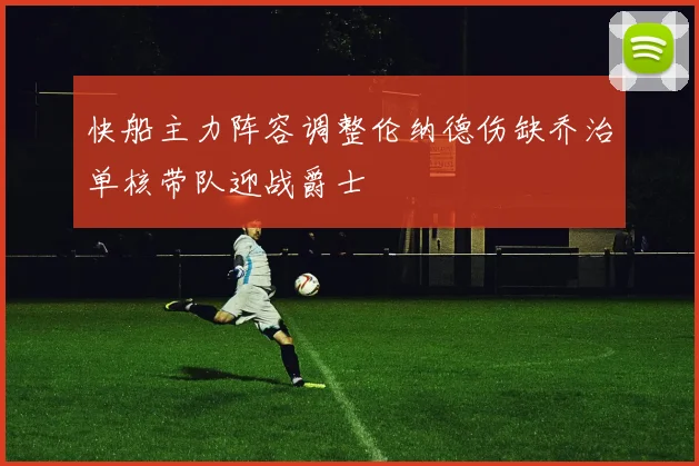 快船主力阵容调整伦纳德伤缺乔治单核带队迎战爵士