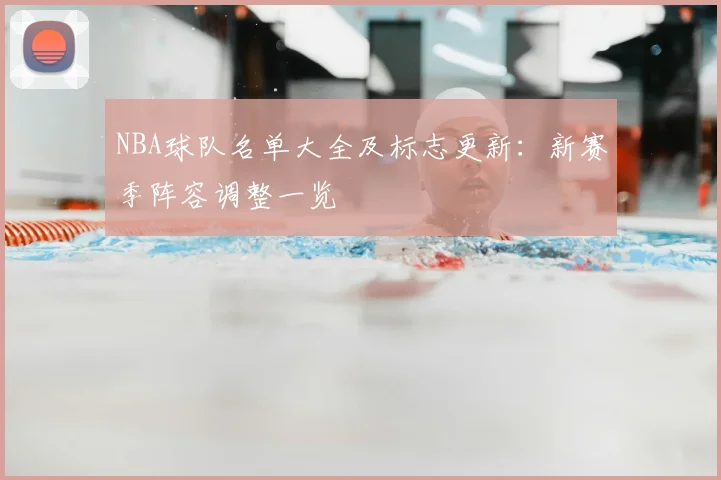 NBA球队名单大全及标志更新:新赛季阵容调整一览