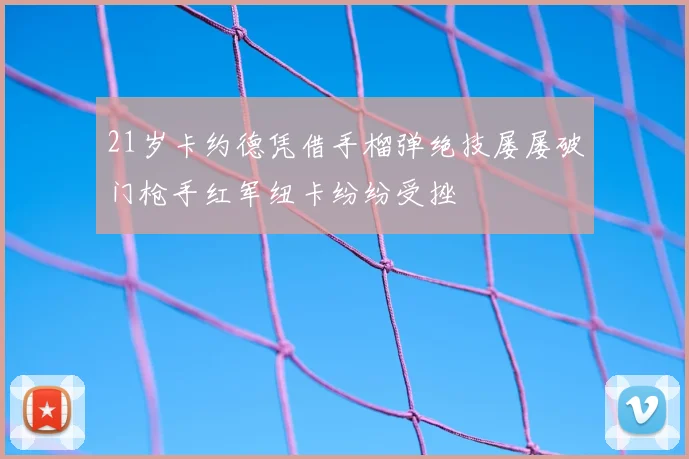 21岁卡约德凭借手榴弹绝技屡屡破门枪手红军纽卡纷纷受挫