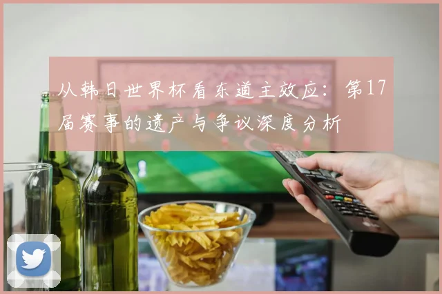 从韩日世界杯看东道主效应：第17届赛事的遗产与争议深度分析