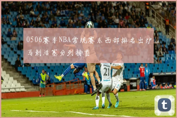 0506赛季NBA常规赛东西部排名出炉马刺活塞分列榜首