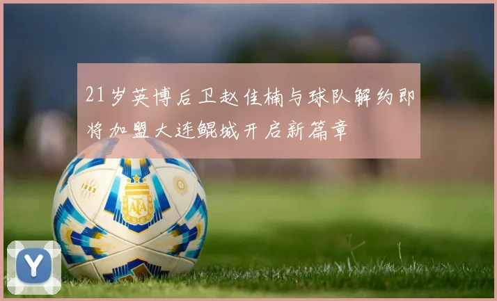 21岁英博后卫赵佳楠与球队解约即将加盟大连鲲城开启新篇章
