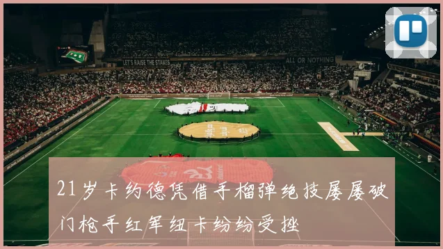 21岁卡约德凭借手榴弹绝技屡屡破门枪手红军纽卡纷纷受挫