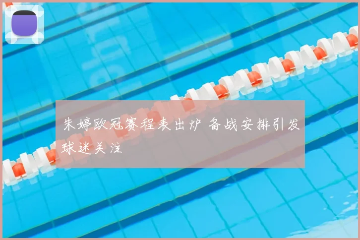 朱婷欧冠赛程表出炉 备战安排引发球迷关注