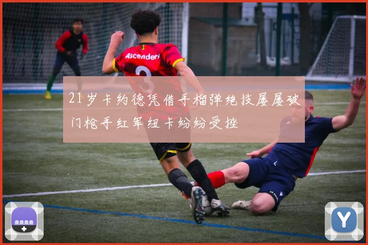 21岁卡约德凭借手榴弹绝技屡屡破门枪手红军纽卡纷纷受挫