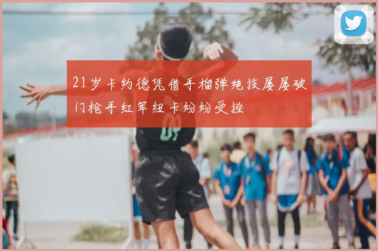 21岁卡约德凭借手榴弹绝技屡屡破门枪手红军纽卡纷纷受挫