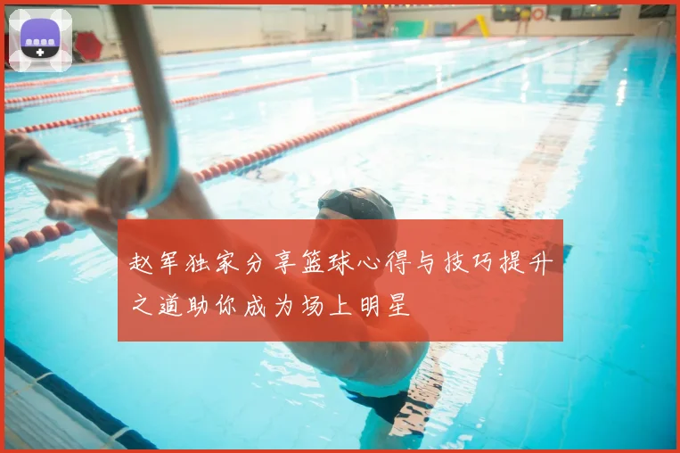 赵军独家分享篮球心得与技巧提升之道助你成为场上明星