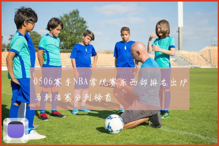 0506赛季NBA常规赛东西部排名出炉马刺活塞分列榜首