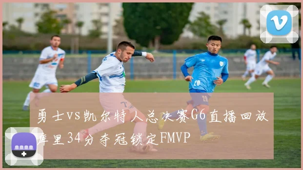 勇士vs凯尔特人总决赛G6直播回放库里34分夺冠锁定FMVP