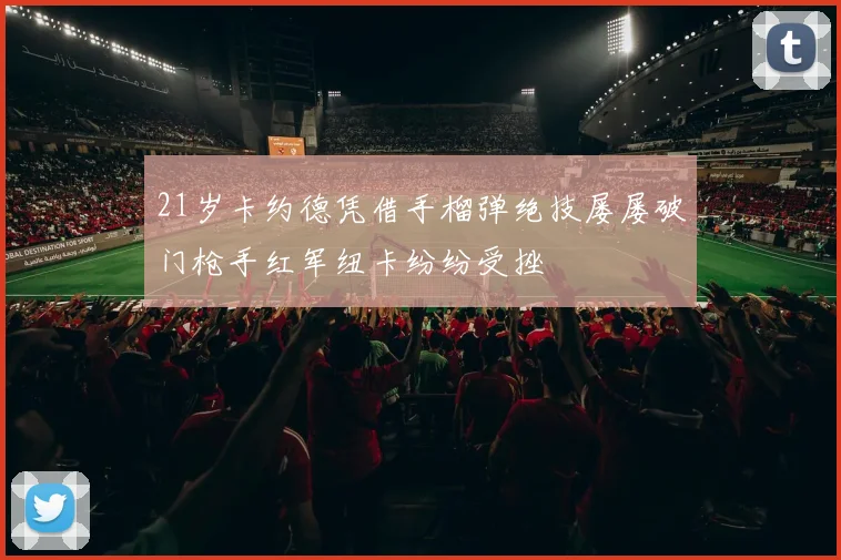 21岁卡约德凭借手榴弹绝技屡屡破门枪手红军纽卡纷纷受挫
