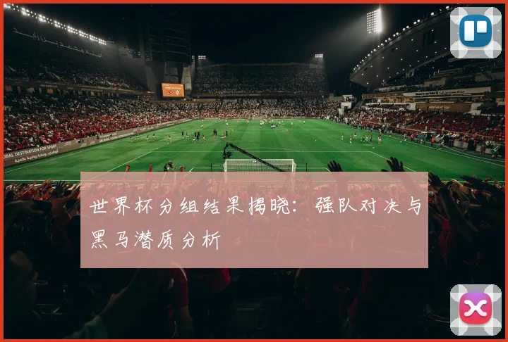 世界杯分组结果揭晓:强队对决与黑马潜质分析