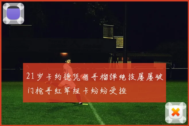 21岁卡约德凭借手榴弹绝技屡屡破门枪手红军纽卡纷纷受挫
