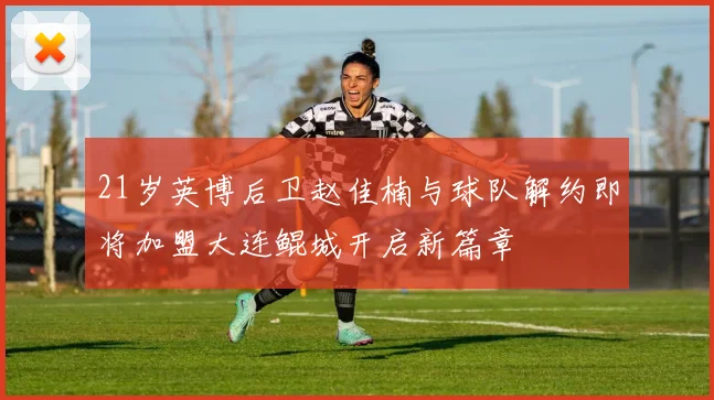 21岁英博后卫赵佳楠与球队解约即将加盟大连鲲城开启新篇章