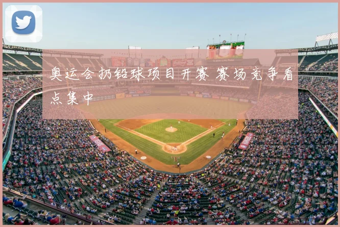 奥运会扔铅球项目开赛 赛场竞争看点集中