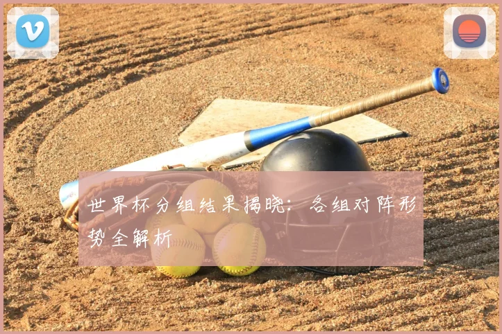 世界杯分组结果揭晓:各组对阵形势全解析