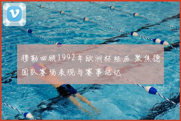 穆勒回顾1992年欧洲杯经历 聚焦德国队赛场表现与赛事记忆