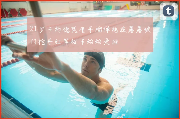 21岁卡约德凭借手榴弹绝技屡屡破门枪手红军纽卡纷纷受挫
