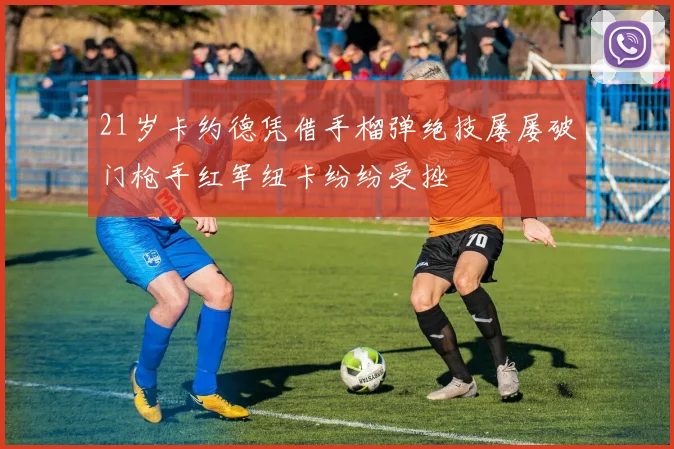 21岁卡约德凭借手榴弹绝技屡屡破门枪手红军纽卡纷纷受挫