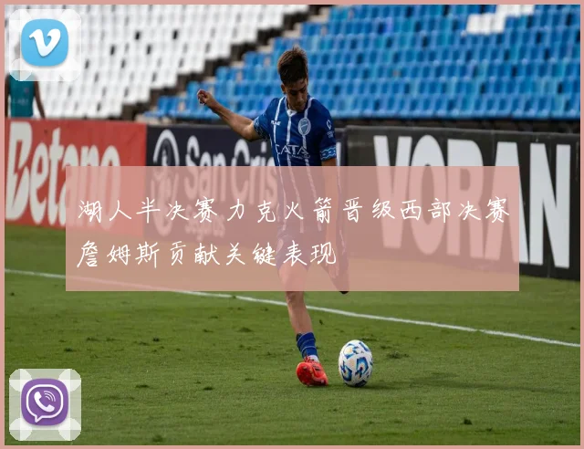 湖人半决赛力克火箭晋级西部决赛詹姆斯贡献关键表现