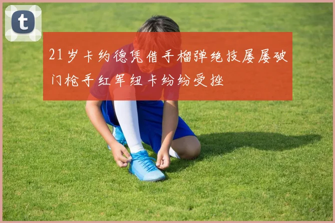 21岁卡约德凭借手榴弹绝技屡屡破门枪手红军纽卡纷纷受挫