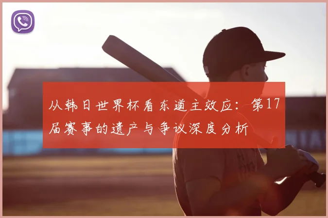 从韩日世界杯看东道主效应:第17届赛事的遗产与争议深度分析