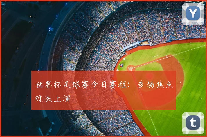 世界杯足球赛今日赛程:多场焦点对决上演