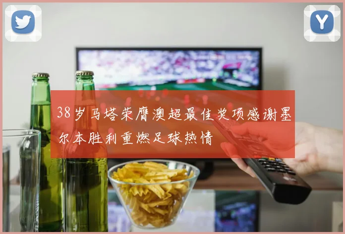 38岁马塔荣膺澳超最佳奖项感谢墨尔本胜利重燃足球热情