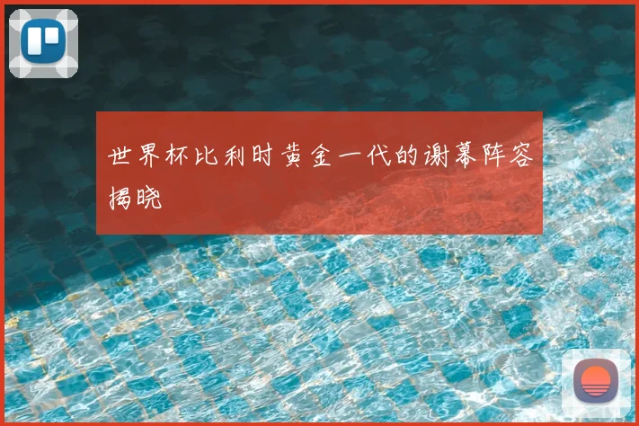 世界杯比利时黄金一代的谢幕阵容揭晓