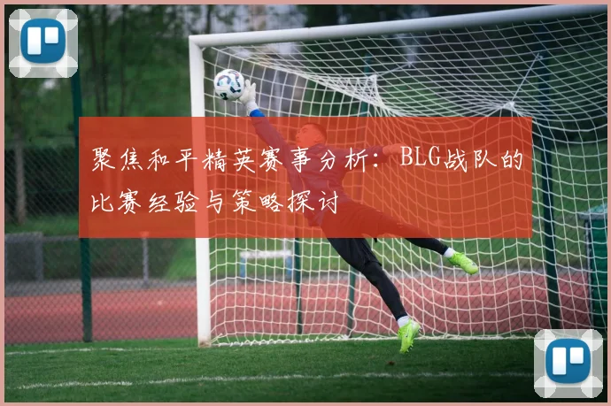 聚焦和平精英赛事分析:BLG战队的比赛经验与策略探讨