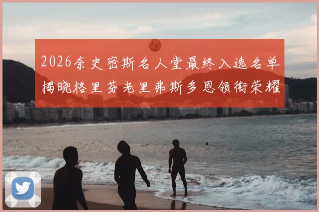 2026奈史密斯名人堂最终入选名单揭晓格里芬老里弗斯多恩领衔荣耀时刻