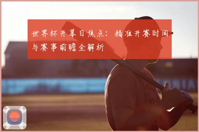 世界杯开幕日焦点:精准开赛时间与赛事前瞻全解析