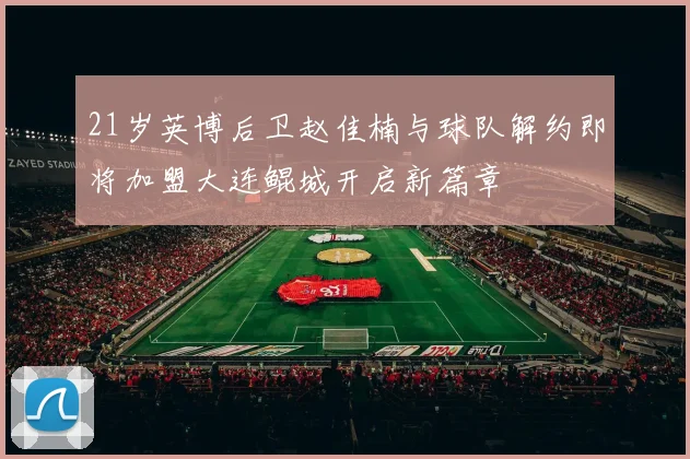 21岁英博后卫赵佳楠与球队解约即将加盟大连鲲城开启新篇章