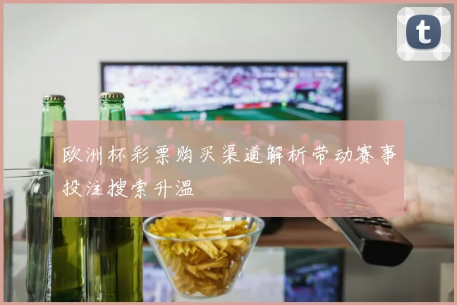 欧洲杯彩票购买渠道解析带动赛事投注搜索升温