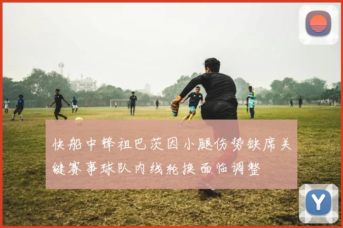 快船中锋祖巴茨因小腿伤势缺席关键赛事球队内线轮换面临调整