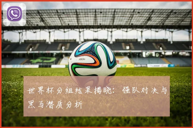 世界杯分组结果揭晓:强队对决与黑马潜质分析