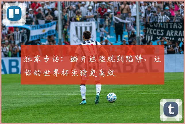 独家专访:避开这些规则陷阱,让你的世界杯竞猜更高效