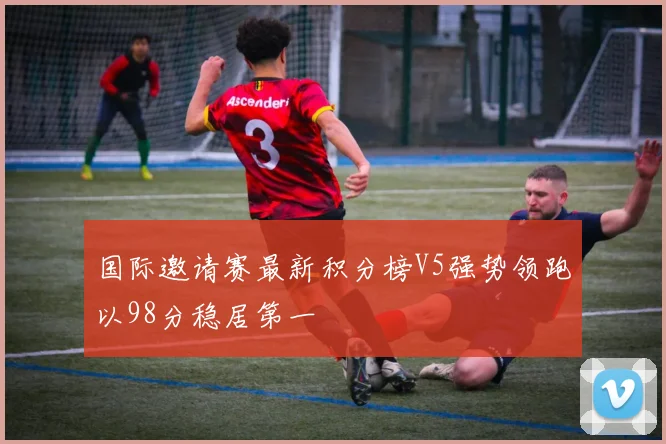 国际邀请赛最新积分榜V5强势领跑以98分稳居第一
